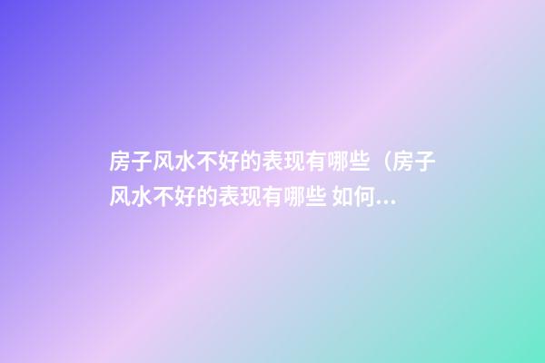 房子风水不好的表现有哪些（房子风水不好的表现有哪些 如何化解）